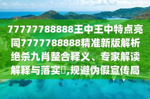 77777788888王中王中特點(diǎn)亮同7777788888精準(zhǔn)新版解析絕殺九肖整合釋義、專(zhuān)家解讀解釋與落實(shí)?,規(guī)避偽假宣傳局
