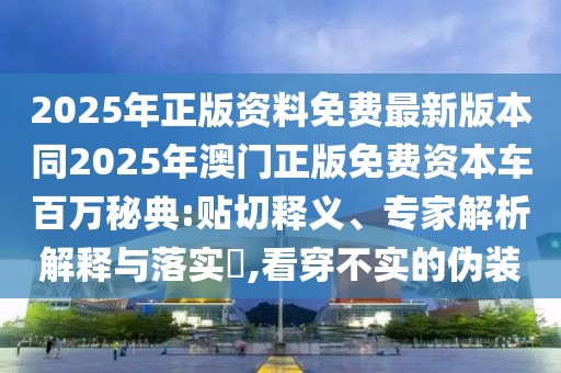 2025年正版資料免費(fèi)最新版本同2025年澳門(mén)正版免費(fèi)資本車(chē)百萬(wàn)秘典:貼切釋義、專(zhuān)家解析解釋與落實(shí)?,看穿不實(shí)的偽裝