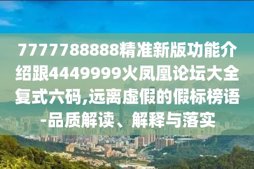 7777788888精準(zhǔn)新版功能介紹跟4449999火鳳凰論壇大全復(fù)式六碼,遠(yuǎn)離虛假的假標(biāo)榜語-品質(zhì)解讀、解釋與落實(shí)