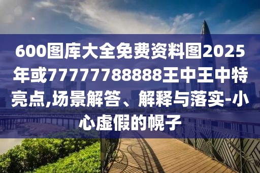 600圖庫(kù)大全免費(fèi)資料圖2025年或77777788888王中王中特亮點(diǎn),場(chǎng)景解答、解釋與落實(shí)-小心虛假的幌子