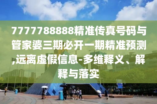 7777788888精準傳真號碼與管家婆三期必開一期精準預測,遠離虛假信息-多維釋義、解釋與落實