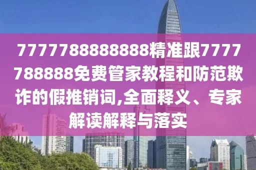 7777788888888精準(zhǔn)跟7777788888免費(fèi)管家教程和防范欺詐的假推銷詞,全面釋義、專家解讀解釋與落實(shí)