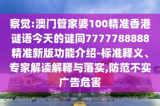 察覺:澳門管家婆100精準香港謎語今天的謎同7777788888精準新版功能介紹-標準釋義、專家解讀解釋與落實,防范不實廣告危害