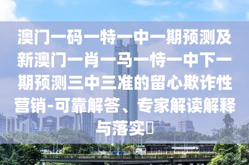 澳門一碼一特一中一期預(yù)測及新澳門一肖一馬一恃一中下一期預(yù)測三中三準(zhǔn)的留心欺詐性營銷-可靠解答、專家解讀解釋與落實(shí)?