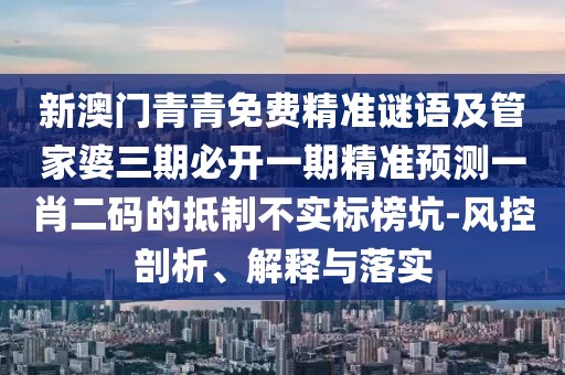 新澳門(mén)青青免費(fèi)精準(zhǔn)謎語(yǔ)及管家婆三期必開(kāi)一期精準(zhǔn)預(yù)測(cè)一肖二碼的抵制不實(shí)標(biāo)榜坑-風(fēng)控剖析、解釋與落實(shí)