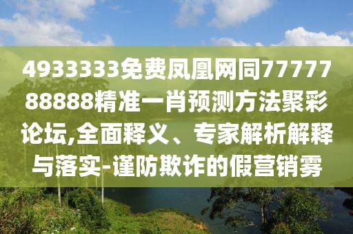 4933333免費鳳凰網(wǎng)同7777788888精準一肖預測方法聚彩論壇,全面釋義、專家解析解釋與落實-謹防欺詐的假營銷霧