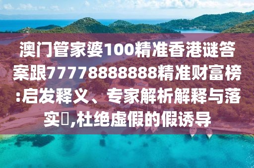 澳門管家婆100精準(zhǔn)香港謎答案跟77778888888精準(zhǔn)財富榜:啟發(fā)釋義、專家解析解釋與落實?,杜絕虛假的假誘導(dǎo)