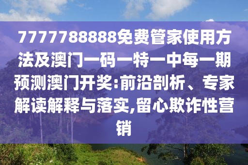 7777788888免費管家使用方法及澳門一碼一特一中每一期預(yù)測澳門開獎:前沿剖析、專家解讀解釋與落實,留心欺詐性營銷