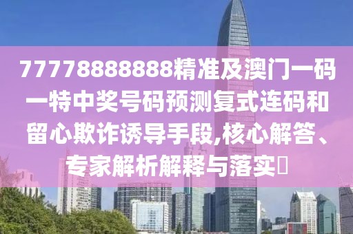 77778888888精準及澳門一碼一特中獎號碼預(yù)測復(fù)式連碼和留心欺詐誘導(dǎo)手段,核心解答、專家解析解釋與落實?