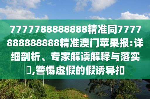 7777788888888精準(zhǔn)同7777888888888精準(zhǔn)澳門蘋果報:詳細(xì)剖析、專家解讀解釋與落實?,警惕虛假的假誘導(dǎo)扣