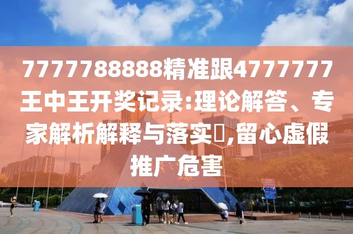 7777788888精準(zhǔn)跟4777777王中王開獎(jiǎng)記錄:理論解答、專家解析解釋與落實(shí)?,留心虛假推廣危害