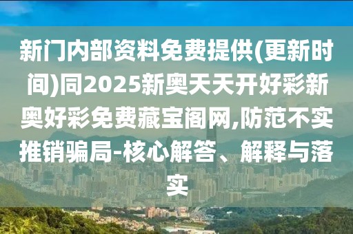 新門內(nèi)部資料免費(fèi)提供(更新時(shí)間)同2025新奧天天開(kāi)好彩新奧好彩免費(fèi)藏寶閣網(wǎng),防范不實(shí)推銷騙局-核心解答、解釋與落實(shí)