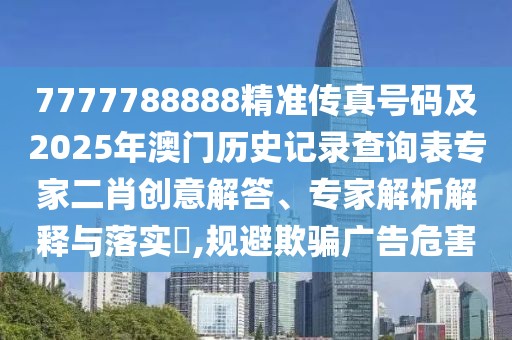 7777788888精準(zhǔn)傳真號(hào)碼及2025年澳門歷史記錄查詢表專家二肖創(chuàng)意解答、專家解析解釋與落實(shí)?,規(guī)避欺騙廣告危害