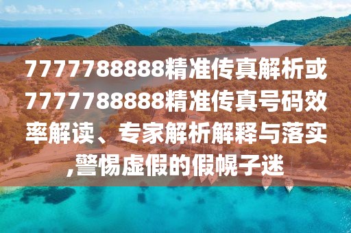 7777788888精準(zhǔn)傳真解析或7777788888精準(zhǔn)傳真號(hào)碼效率解讀、專家解析解釋與落實(shí),警惕虛假的假幌子迷