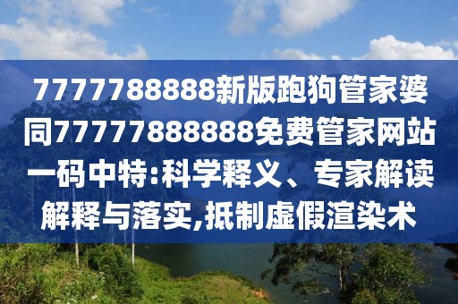 7777788888新版跑狗管家婆同77777888888免費(fèi)管家網(wǎng)站一碼中特:科學(xué)釋義、專家解讀解釋與落實(shí),抵制虛假渲染術(shù)