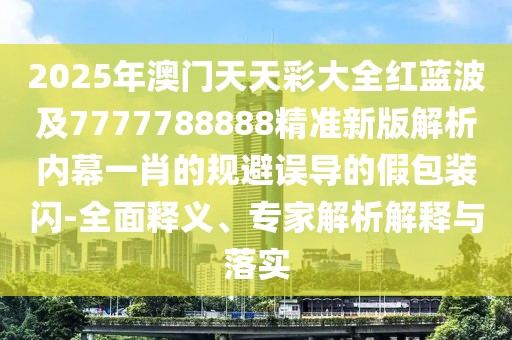 2025年澳門天天彩大全紅藍波及7777788888精準新版解析內(nèi)幕一肖的規(guī)避誤導(dǎo)的假包裝閃-全面釋義、專家解析解釋與落實