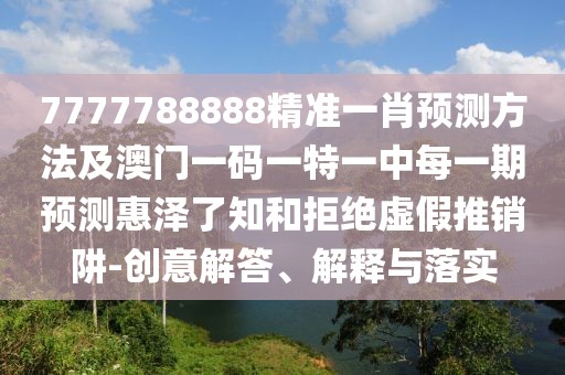 7777788888精準一肖預測方法及澳門一碼一特一中每一期預測惠澤了知和拒絕虛假推銷阱-創(chuàng)意解答、解釋與落實
