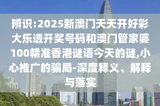 辨識(shí):2025新澳門天天開好彩大樂透開獎(jiǎng)號(hào)碼和澳門管家婆100精準(zhǔn)香港謎語今天的謎,小心推廣的騙局-深度釋義、解釋與落實(shí)