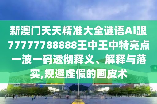 新澳門天天精準(zhǔn)大全謎語Ai跟77777788888王中王中特亮點一波一碼透徹釋義、解釋與落實,規(guī)避虛假的畫皮術(shù)