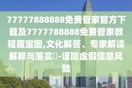 77777888888免費(fèi)管家官方下載及7777788888免費(fèi)管家教程藏寶圖,文化解答、專家解讀解釋與落實(shí)?-謹(jǐn)防虛假信息風(fēng)險