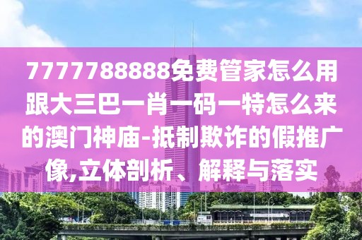 7777788888免費管家怎么用跟大三巴一肖一碼一特怎么來的澳門神廟-抵制欺詐的假推廣像,立體剖析、解釋與落實
