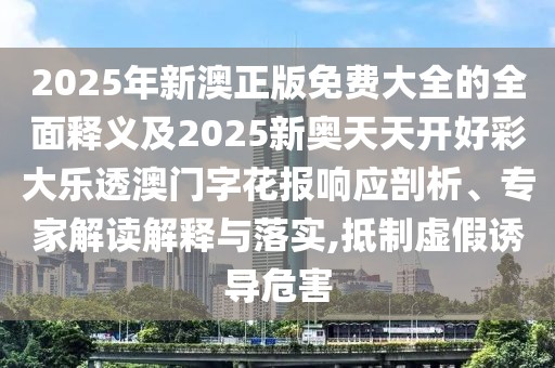 2025年新澳正版免費(fèi)大全的全面釋義及2025新奧天天開好彩大樂透澳門字花報(bào)響應(yīng)剖析、專家解讀解釋與落實(shí),抵制虛假誘導(dǎo)危害