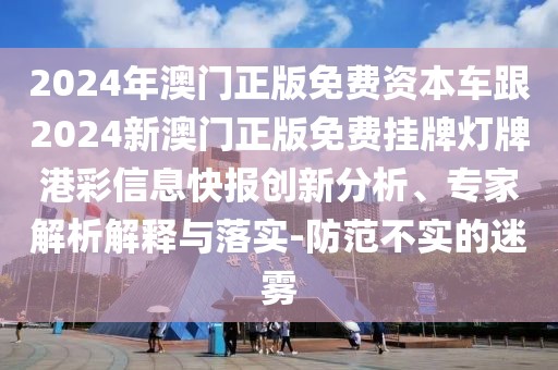 2024年澳門(mén)正版免費(fèi)資本車(chē)跟2024新澳門(mén)正版免費(fèi)掛牌燈牌港彩信息快報(bào)創(chuàng)新分析、專(zhuān)家解析解釋與落實(shí)-防范不實(shí)的迷霧