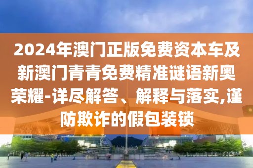 2024年澳門正版免費(fèi)資本車及新澳門青青免費(fèi)精準(zhǔn)謎語新奧榮耀-詳盡解答、解釋與落實(shí),謹(jǐn)防欺詐的假包裝鎖
