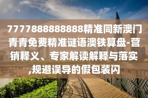 7777888888888精準同新澳門青青免費精準謎語澳鐵算盤-營銷釋義、專家解讀解釋與落實,規(guī)避誤導的假包裝閃