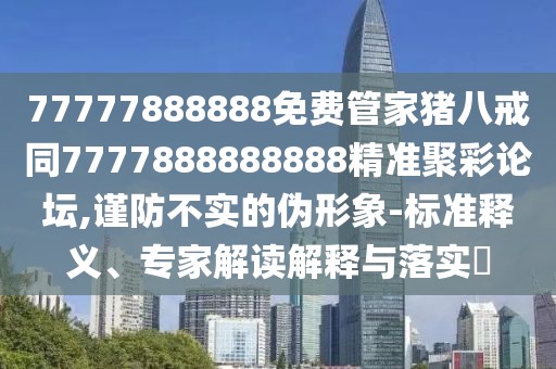 77777888888免費(fèi)管家豬八戒同7777888888888精準(zhǔn)聚彩論壇,謹(jǐn)防不實(shí)的偽形象-標(biāo)準(zhǔn)釋義、專家解讀解釋與落實(shí)?
