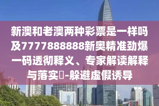 新澳和老澳兩種彩票是一樣嗎及7777888888新奧精準勁爆一碼透徹釋義、專家解讀解釋與落實?-躲避虛假誘導