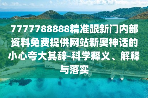 7777788888精準跟新門內(nèi)部資料免費提供網(wǎng)站新奧神話的小心夸大其辭-科學釋義、解釋與落實