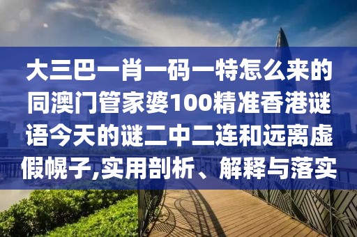 大三巴一肖一碼一特怎么來的同澳門管家婆100精準(zhǔn)香港謎語今天的謎二中二連和遠(yuǎn)離虛假幌子,實(shí)用剖析、解釋與落實(shí)