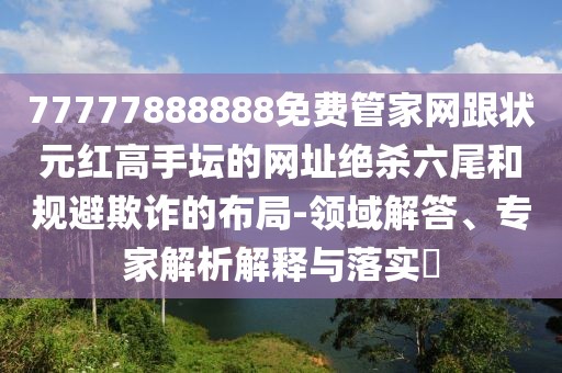 77777888888免費管家網(wǎng)跟狀元紅高手壇的網(wǎng)址絕殺六尾和規(guī)避欺詐的布局-領(lǐng)域解答、專家解析解釋與落實?