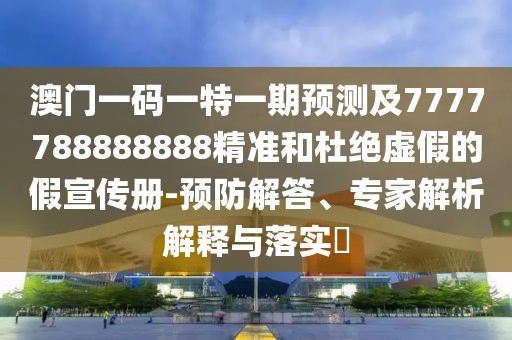 澳門一碼一特一期預測及7777788888888精準和杜絕虛假的假宣傳冊-預防解答、專家解析解釋與落實?