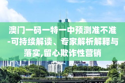 澳門一碼一特一中預(yù)測(cè)準(zhǔn)不準(zhǔn)-可持續(xù)解讀、專家解析解釋與落實(shí),留心欺詐性營(yíng)銷