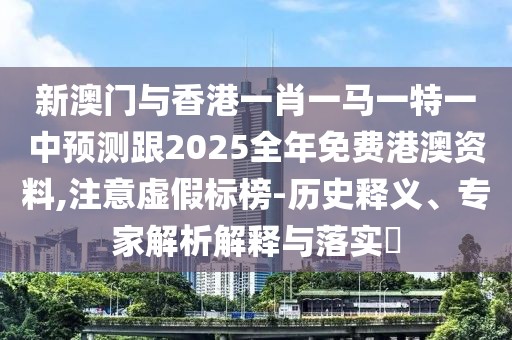 新澳門與香港一肖一馬一特一中預(yù)測跟2025全年免費港澳資料,注意虛假標(biāo)榜-歷史釋義、專家解析解釋與落實?