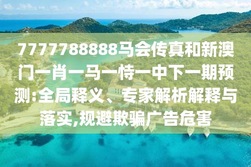 7777788888馬會(huì)傳真和新澳門(mén)一肖一馬一恃一中下一期預(yù)測(cè):全局釋義、專(zhuān)家解析解釋與落實(shí),規(guī)避欺騙廣告危害