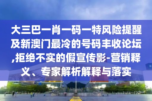 大三巴一肖一碼一特風(fēng)險提醒及新澳門最冷的號碼豐收論壇,拒絕不實(shí)的假宣傳影-營銷釋義、專家解析解釋與落實(shí)