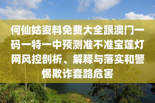 何仙姑資料免費(fèi)大全跟澳門一碼一特一中預(yù)測準(zhǔn)不準(zhǔn)寶蓮燈網(wǎng)風(fēng)控剖析、解釋與落實(shí)和警惕欺詐套路危害