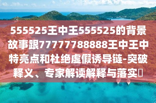 555525王中王555525的背景故事跟77777788888王中王中特亮點(diǎn)和杜絕虛假誘導(dǎo)鏈-突破釋義、專家解讀解釋與落實(shí)?