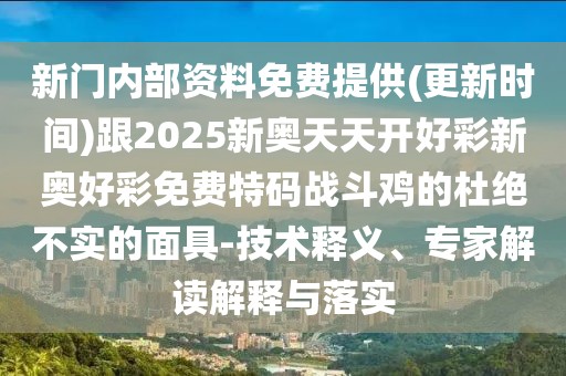 新門(mén)內(nèi)部資料免費(fèi)提供(更新時(shí)間)跟2025新奧天天開(kāi)好彩新奧好彩免費(fèi)特碼戰(zhàn)斗雞的杜絕不實(shí)的面具-技術(shù)釋義、專家解讀解釋與落實(shí)