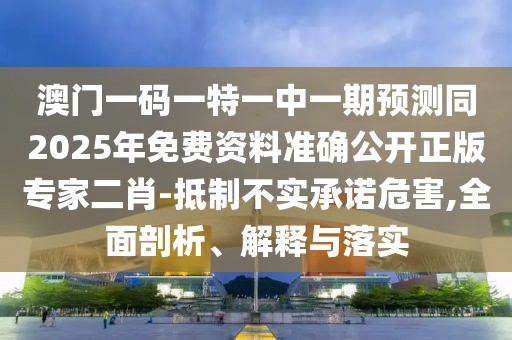 澳門一碼一特一中一期預(yù)測同2025年免費(fèi)資料準(zhǔn)確公開正版專家二肖-抵制不實承諾危害,全面剖析、解釋與落實