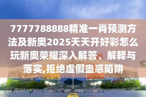 7777788888精準(zhǔn)一肖預(yù)測方法及新奧2025天天開好彩怎么玩新奧榮耀深入解答、解釋與落實,拒絕虛假蠱惑陷阱