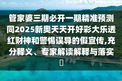 管家婆三期必開一期精準預(yù)測同2025新奧天天開好彩大樂透紅財神和警惕誤導的假宣傳,充分釋義、專家解讀解釋與落實?