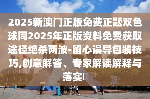 2025新澳門正版免費(fèi)正題雙色球同2025年正版資料免費(fèi)獲取途徑絕殺兩波-留心誤導(dǎo)包裝技巧,創(chuàng)意解答、專家解讀解釋與落實(shí)?