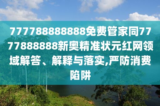 777788888888免費(fèi)管家同7777888888新奧精準(zhǔn)狀元紅網(wǎng)領(lǐng)域解答、解釋與落實(shí),嚴(yán)防消費(fèi)陷阱
