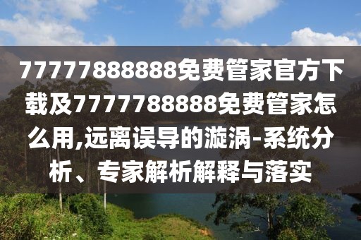 77777888888免費(fèi)管家官方下載及7777788888免費(fèi)管家怎么用,遠(yuǎn)離誤導(dǎo)的漩渦-系統(tǒng)分析、專家解析解釋與落實(shí)