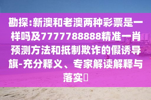 勘探:新澳和老澳兩種彩票是一樣嗎及7777788888精準一肖預(yù)測方法和抵制欺詐的假誘導(dǎo)旗-充分釋義、專家解讀解釋與落實?