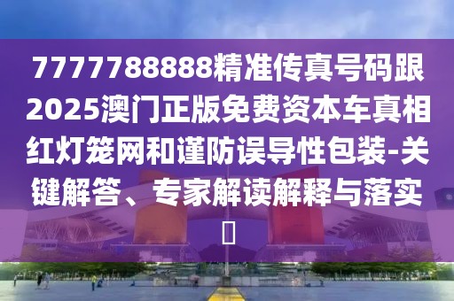 7777788888精準(zhǔn)傳真號(hào)碼跟2025澳門正版免費(fèi)資本車真相紅燈籠網(wǎng)和謹(jǐn)防誤導(dǎo)性包裝-關(guān)鍵解答、專家解讀解釋與落實(shí)?